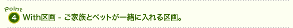 With区画 - ご家族とペットが一緒に入れる区画。